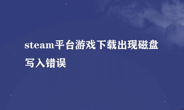 steam平台游戏下载出现磁盘写入错误