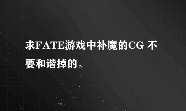 求FATE游戏中补魔的CG 不要和谐掉的。