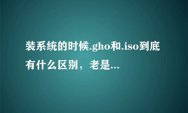 装系统的时候.gho和.iso到底有什么区别，老是被这两个搞的很糊涂，还有那个ghost安装跟其的安装有什么区别