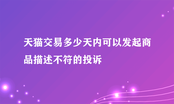 天猫交易多少天内可以发起商品描述不符的投诉