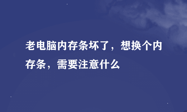 老电脑内存条坏了，想换个内存条，需要注意什么