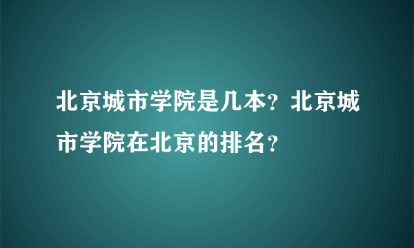 北京城市学院是几本？北京城市学院在北京的排名？