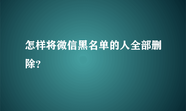 怎样将微信黑名单的人全部删除？