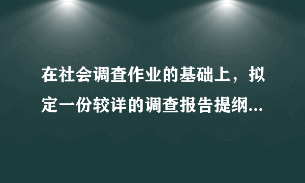 在社会调查作业的基础上，拟定一份较详的调查报告提纲，并另外写一个完整的导语 回答出来给更高的悬赏