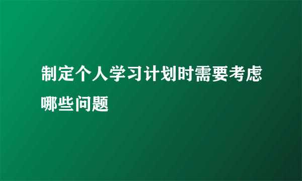 制定个人学习计划时需要考虑哪些问题