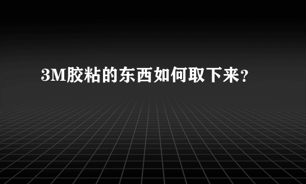 3M胶粘的东西如何取下来？