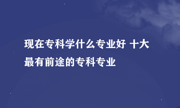 现在专科学什么专业好 十大最有前途的专科专业