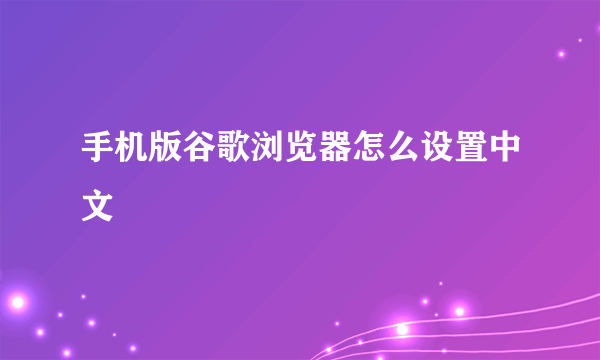 手机版谷歌浏览器怎么设置中文