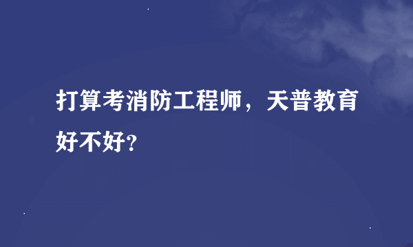 打算考消防工程师，天普教育好不好？