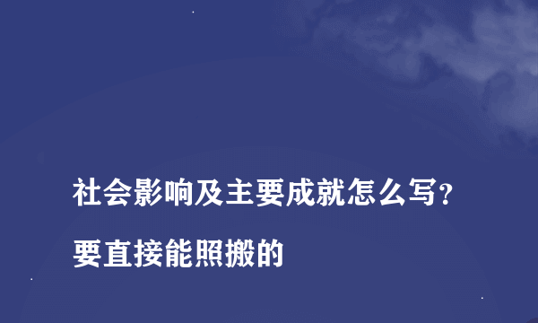 
社会影响及主要成就怎么写？要直接能照搬的
