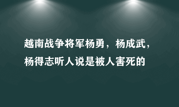 越南战争将军杨勇，杨成武，杨得志听人说是被人害死的