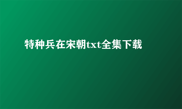 特种兵在宋朝txt全集下载