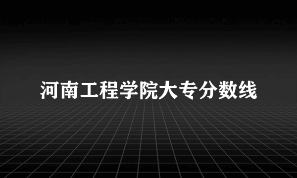 河南工程学院大专分数线