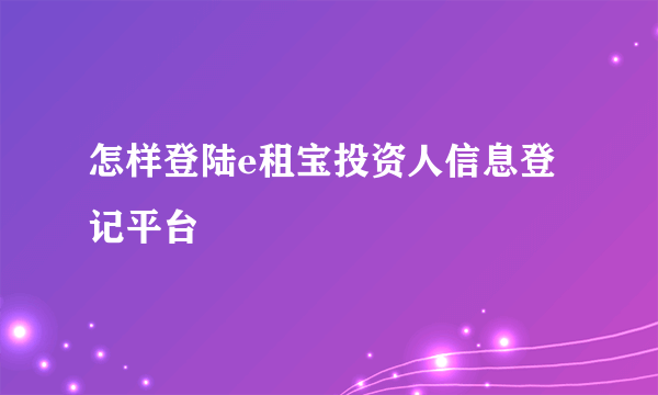 怎样登陆e租宝投资人信息登记平台