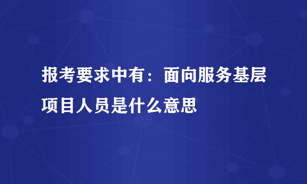 报考要求中有：面向服务基层项目人员是什么意思