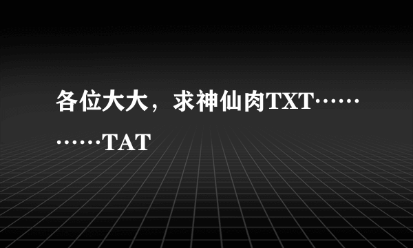 各位大大，求神仙肉TXT…………TAT