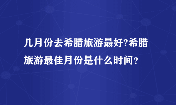 几月份去希腊旅游最好?希腊旅游最佳月份是什么时间？