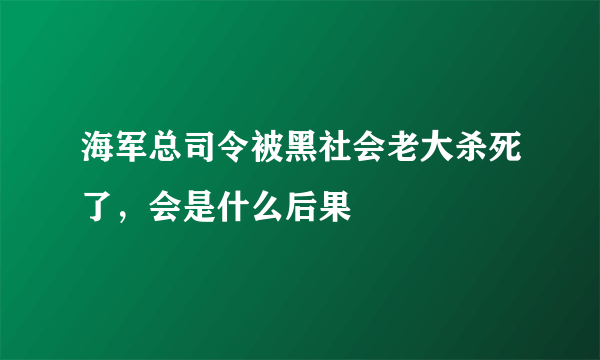 海军总司令被黑社会老大杀死了，会是什么后果