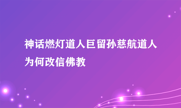 神话燃灯道人巨留孙慈航道人为何改信佛教