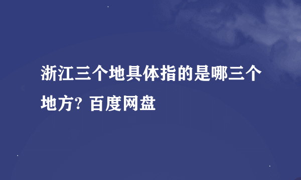 浙江三个地具体指的是哪三个地方? 百度网盘