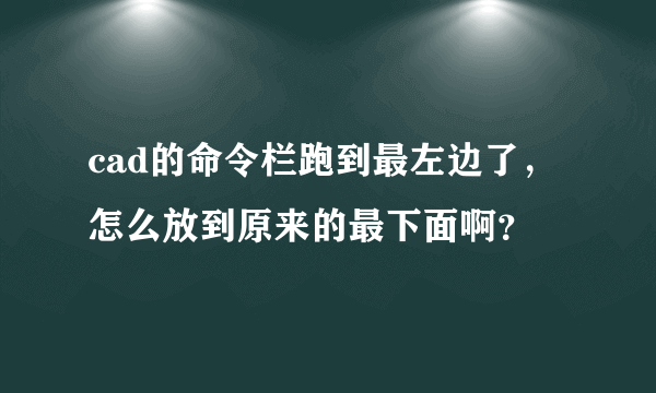 cad的命令栏跑到最左边了，怎么放到原来的最下面啊？