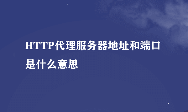 HTTP代理服务器地址和端口是什么意思