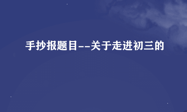 手抄报题目--关于走进初三的