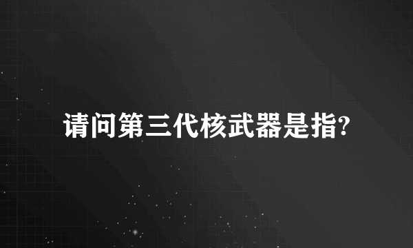 请问第三代核武器是指?