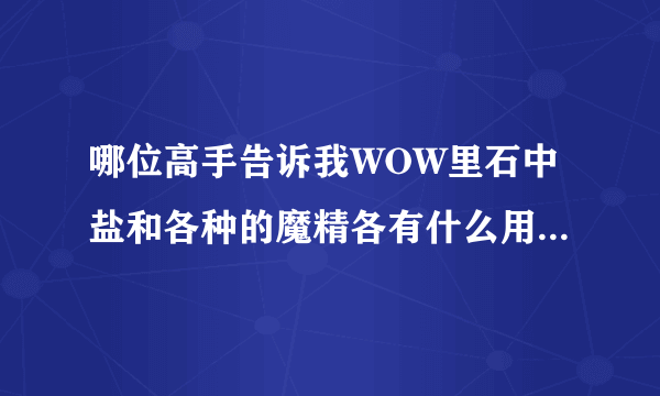 哪位高手告诉我WOW里石中盐和各种的魔精各有什么用啊？越具体越好啊谢谢了谢谢