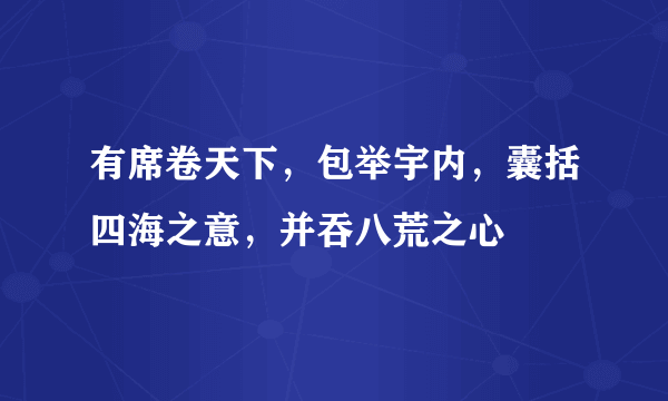 有席卷天下，包举宇内，囊括四海之意，并吞八荒之心