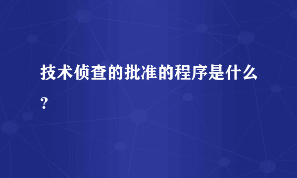 技术侦查的批准的程序是什么？