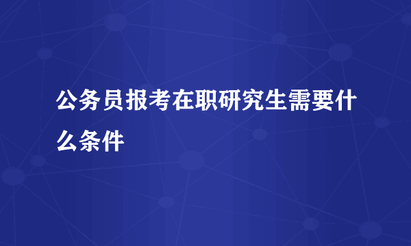 公务员报考在职研究生需要什么条件