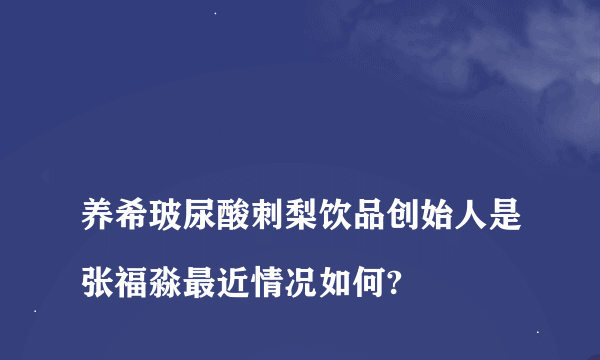 
养希玻尿酸刺梨饮品创始人是张福淼最近情况如何?
