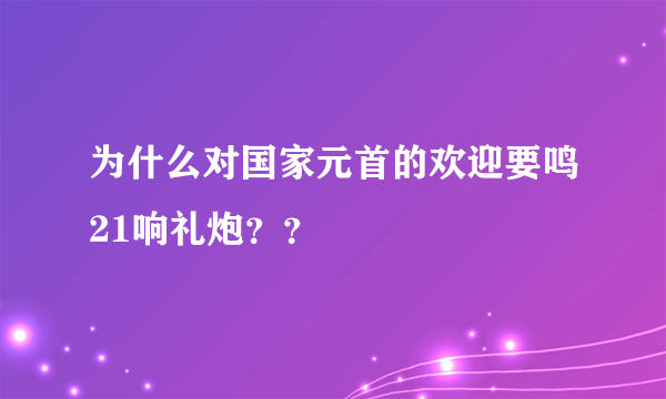 为什么对国家元首的欢迎要鸣21响礼炮？？