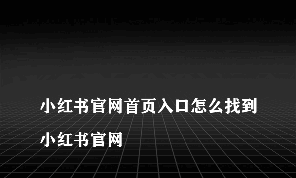 
小红书官网首页入口怎么找到小红书官网
