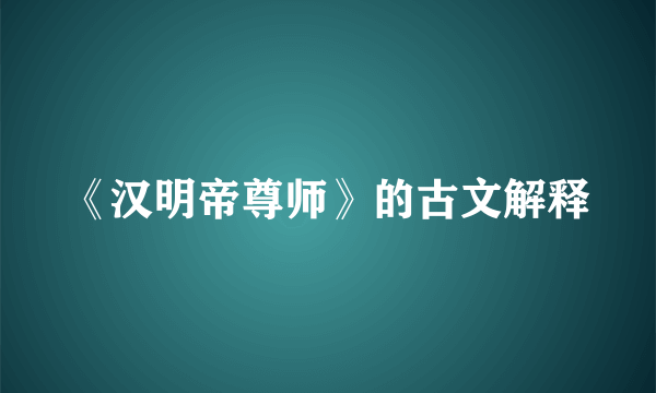 《汉明帝尊师》的古文解释