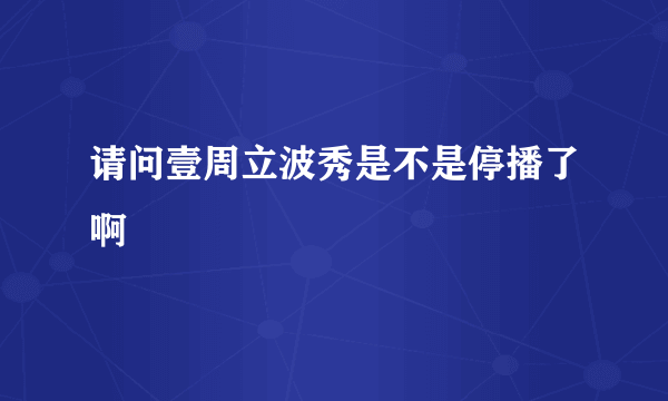 请问壹周立波秀是不是停播了啊