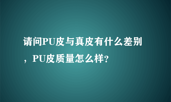 请问PU皮与真皮有什么差别，PU皮质量怎么样？