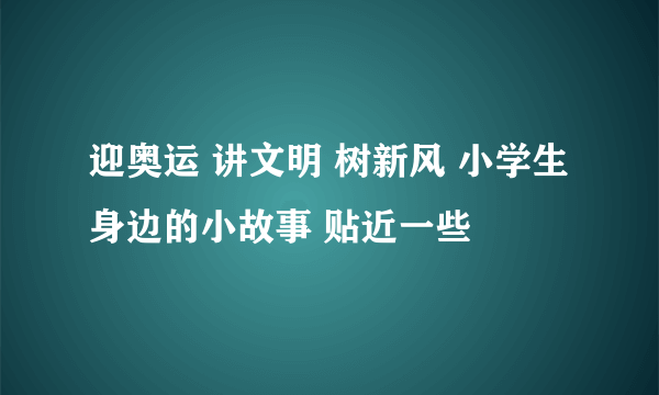 迎奥运 讲文明 树新风 小学生身边的小故事 贴近一些