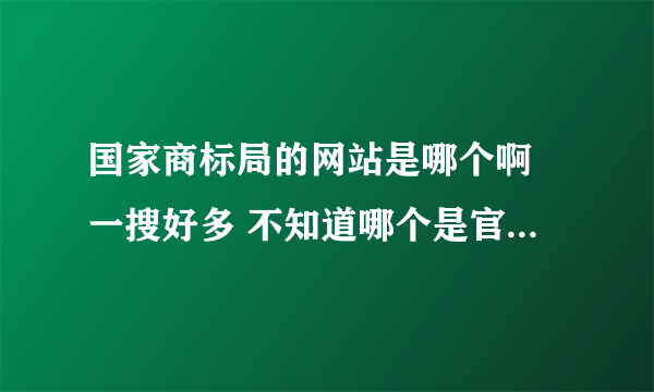 国家商标局的网站是哪个啊 一搜好多 不知道哪个是官方的 我想在网上申请注册商标啊