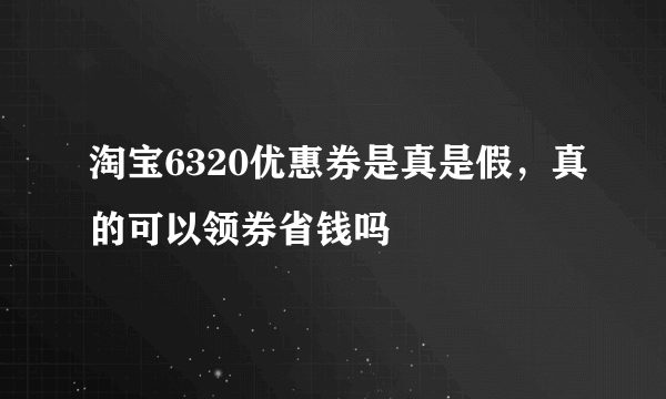 淘宝6320优惠券是真是假，真的可以领券省钱吗