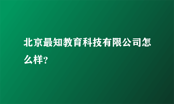 北京最知教育科技有限公司怎么样？