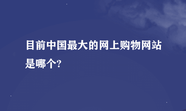 目前中国最大的网上购物网站是哪个?