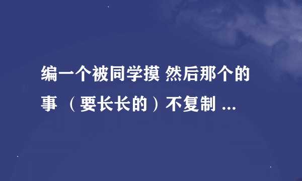 编一个被同学摸 然后那个的事 （要长长的）不复制 财富 多多的