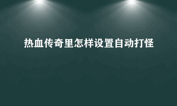 热血传奇里怎样设置自动打怪