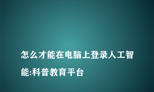 
怎么才能在电脑上登录人工智能:科普教育平台
