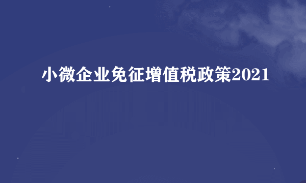 小微企业免征增值税政策2021