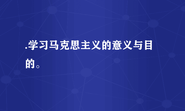 .学习马克思主义的意义与目的。