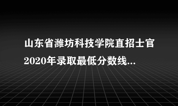 山东省潍坊科技学院直招士官2020年录取最低分数线是多少?