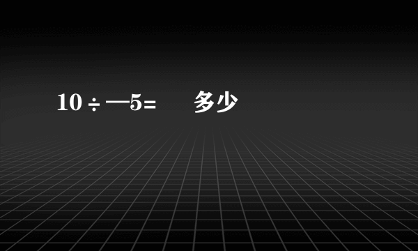 10÷—5=     多少